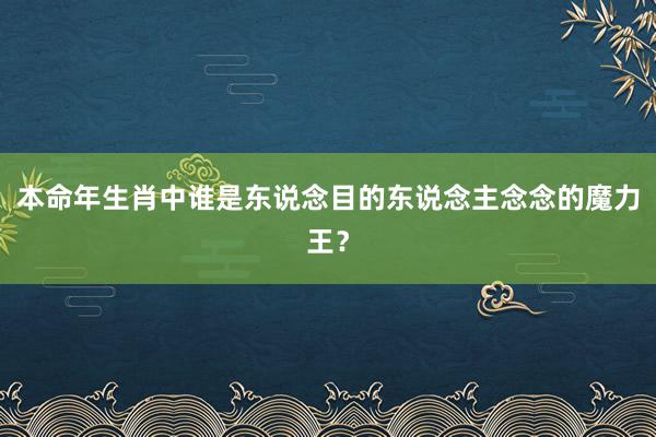 本命年生肖中谁是东说念目的东说念主念念的魔力王？