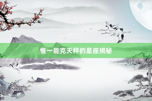 惟一能克天秤的星座揭秘